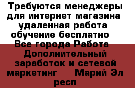 Требуются менеджеры для интернет магазина, удаленная работа, обучение бесплатно, - Все города Работа » Дополнительный заработок и сетевой маркетинг   . Марий Эл респ.